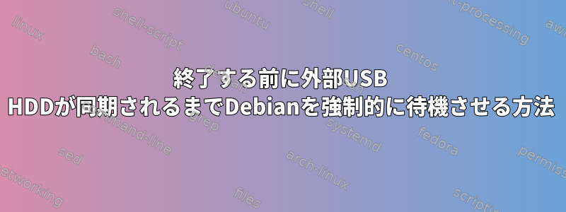 終了する前に外部USB HDDが同期されるまでDebianを強制的に待機させる方法