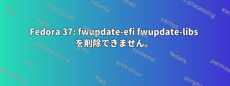 Fedora 37: fwupdate-efi fwupdate-libs を削除できません。