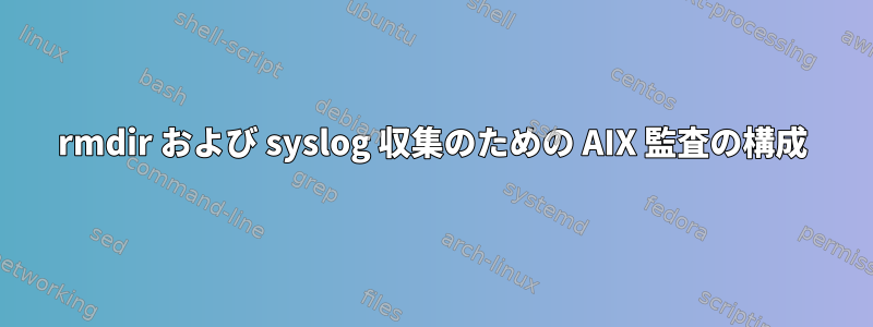 rmdir および syslog 収集のための AIX 監査の構成