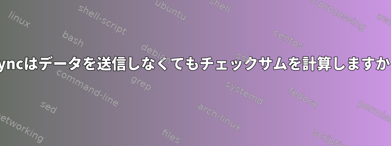 rsyncはデータを送信しなくてもチェックサムを計算しますか？