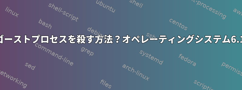 ゴーストプロセスを殺す方法？オペレーティングシステム6.1