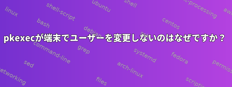 pkexecが端末でユーザーを変更しないのはなぜですか？