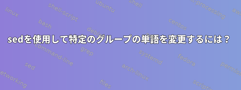 sedを使用して特定のグループの単語を変更するには？