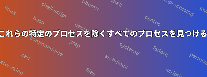 これらの特定のプロセスを除くすべてのプロセスを見つける