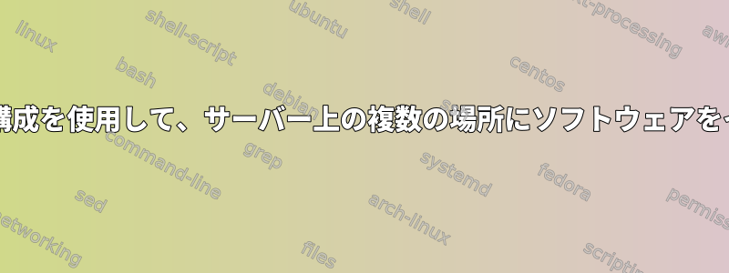 解凍した同じtarball構成を使用して、サーバー上の複数の場所にソフトウェアをインストールします。