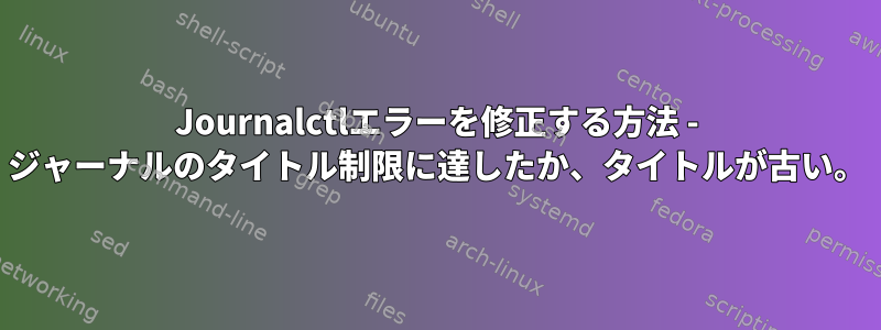 Journalctlエラーを修正する方法 - ジャーナルのタイトル制限に達したか、タイトルが古い。