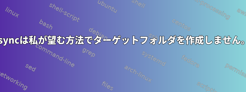 rsyncは私が望む方法でターゲットフォルダを作成しません。