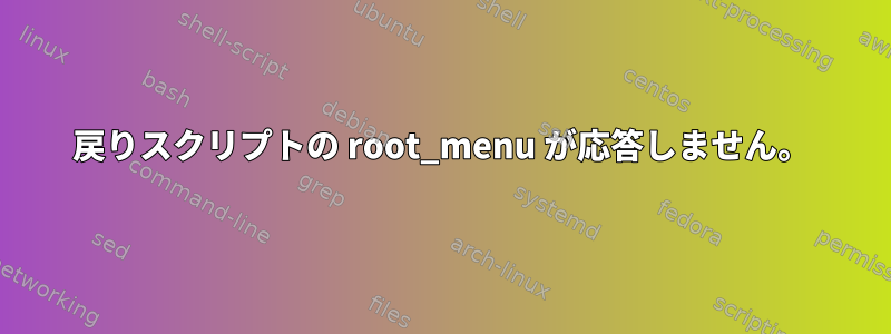 戻りスクリプトの root_menu が応答しません。