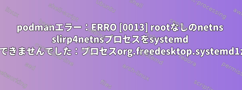 podmanエラー：ERRO [0013] rootなしのnetns slirp4netnsプロセスをsystemd user.sliceに移動できませんでした：プロセスorg.freedesktop.systemd1が終了しました。