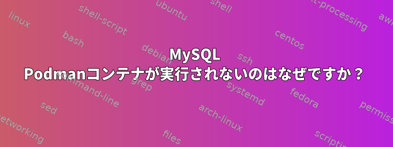 MySQL Podmanコンテナが実行されないのはなぜですか？