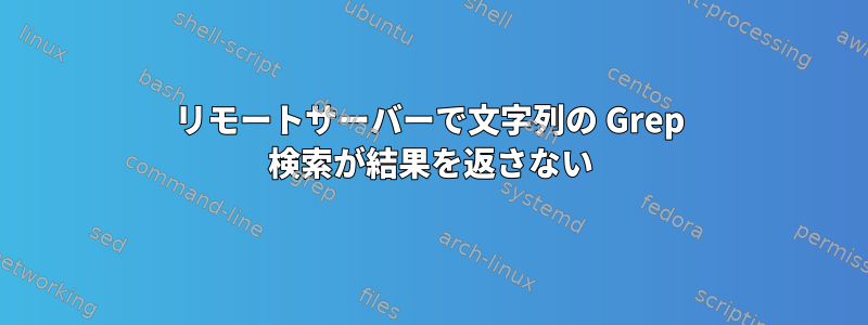 リモートサーバーで文字列の Grep 検索が結果を返さない