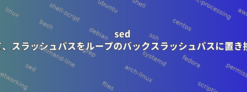 sed を使用して、スラッシュパスをループのバックスラッシュパスに置き換えます。