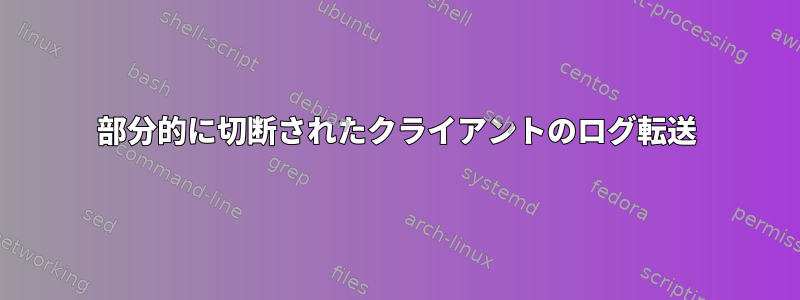 部分的に切断されたクライアントのログ転送