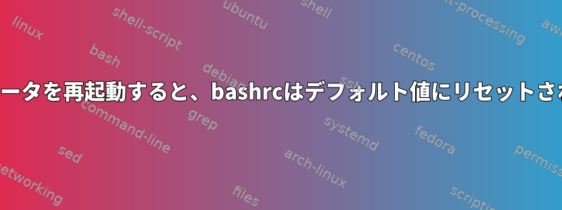 コンピュータを再起動すると、bashrcはデフォルト値にリセットされます。