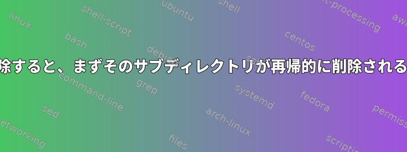 ディレクトリを削除すると、まずそのサブディレクトリが再帰的に削除されるのはなぜですか？