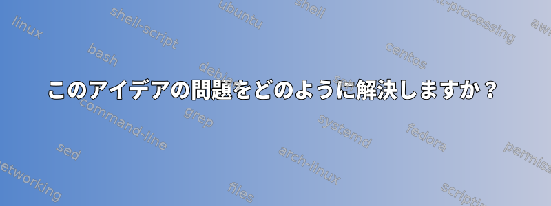 このアイデアの問題をどのように解決しますか？