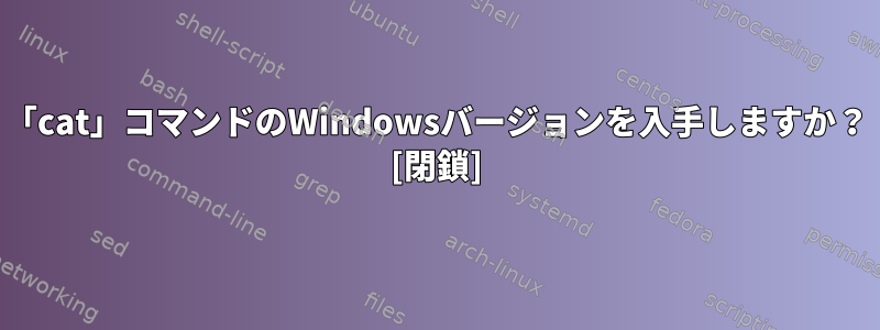 「cat」コマンドのWindowsバージョンを入手しますか？ [閉鎖]