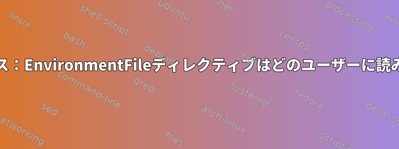 systemdサービス：EnvironmentFileディレクティブはどのユーザーに読み込まれますか？