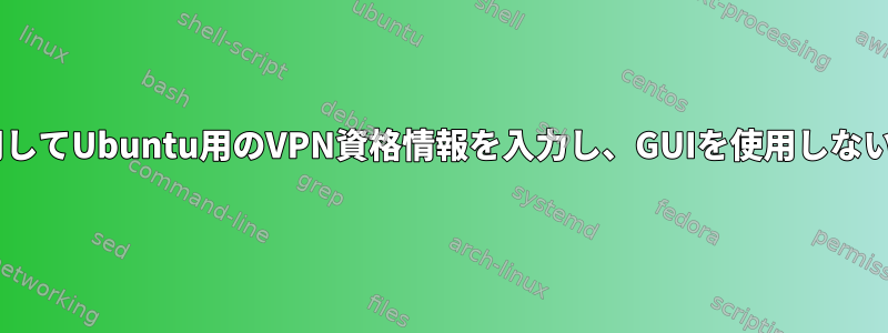 CLIのみを使用してUbuntu用のVPN資格情報を入力し、GUIを使用しないでください。