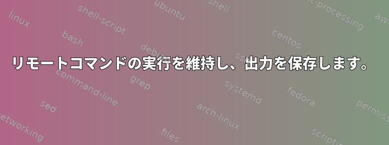 リモートコマンドの実行を維持し、出力を保存します。