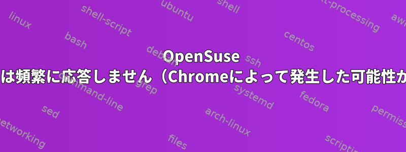 OpenSuse Tumbleweedは頻繁に応答しません（Chromeによって発生した可能性があります）。