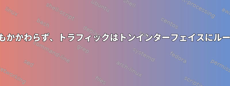 ルーティングルールにもかかわらず、トラフィックはトンインターフェイスにルーティングされません。