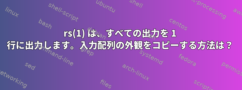 rs(1) は、すべての出力を 1 行に出力します。入力配列の外観をコピーする方法は？