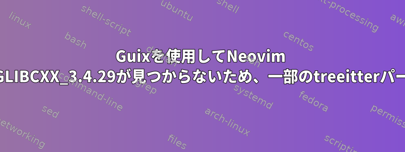 Guixを使用してNeovim v0.8.1をインストールすると、GLIBCXX_3.4.29が見つからないため、一部のtreeitterパーサーが使用できなくなります。