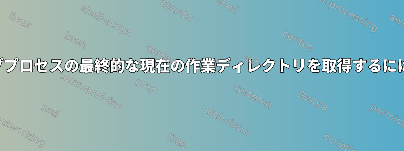 サブプロセスの最終的な現在の作業ディレクトリを取得するには？