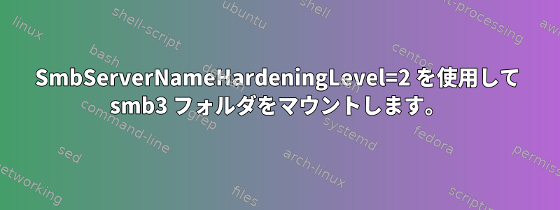 SmbServerNameHardeningLevel=2 を使用して smb3 フォルダをマウントします。