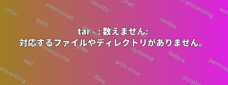 tar - : 数えません: 対応するファイルやディレクトリがありません。