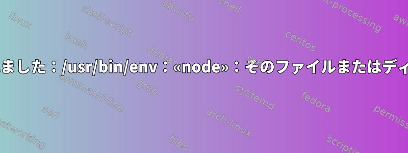 wgetからエラーが返されました：/usr/bin/env：«node»：そのファイルまたはディレクトリはありません。