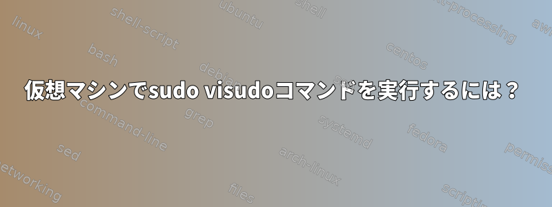 仮想マシンでsudo visudoコマンドを実行するには？