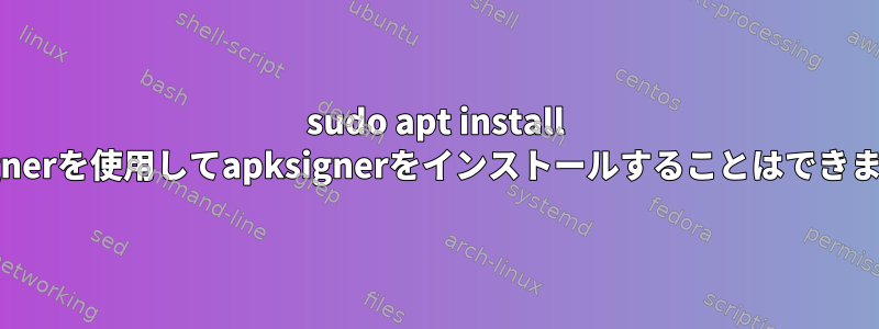 sudo apt install apksignerを使用してapksignerをインストールすることはできません。