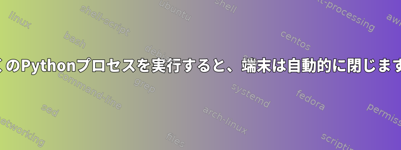 多くのPythonプロセスを実行すると、端末は自動的に閉じます。