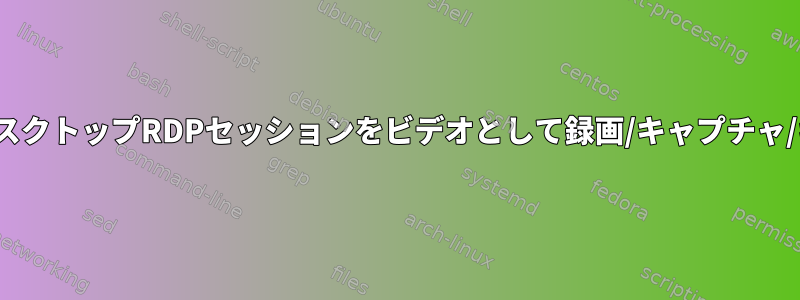 LinuxでリモートデスクトップRDPセッションをビデオとして録画/キャプチャ/キャッチしますか？