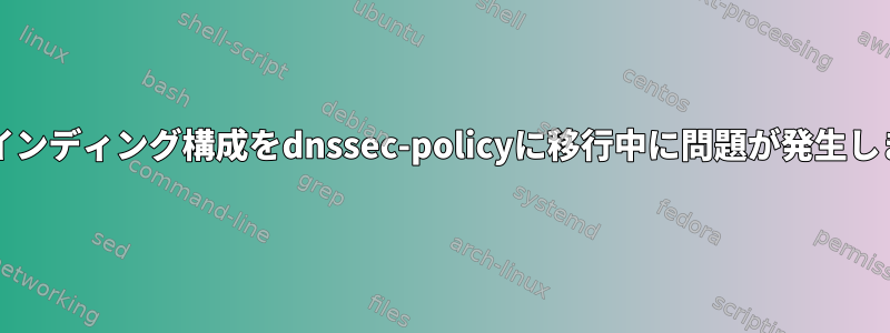 命名/バインディング構成をdnssec-policyに移行中に問題が発生しました。