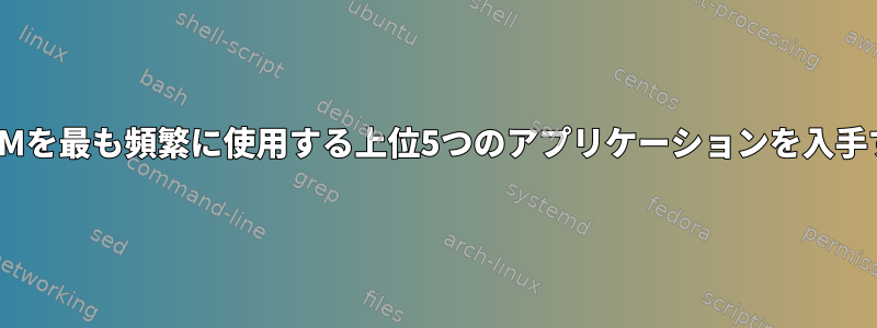 BashでRAMを最も頻繁に使用する上位5つのアプリケーションを入手するには？