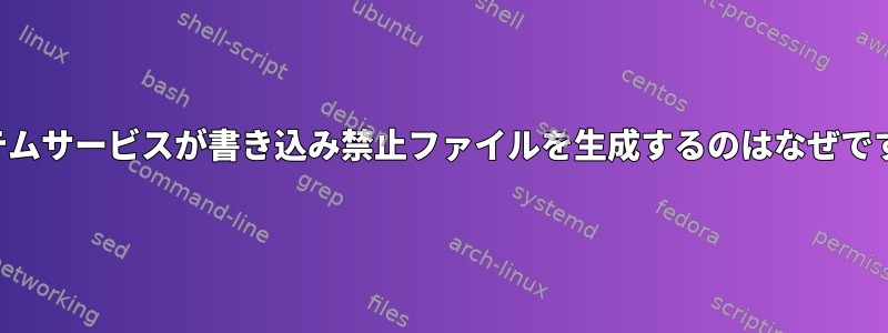 システムサービスが書き込み禁止ファイルを生成するのはなぜですか？