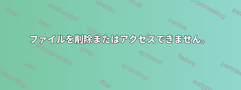 ファイルを削除またはアクセスできません。