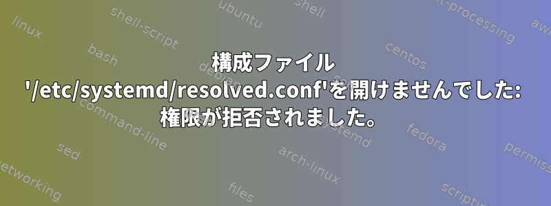 構成ファイル '/etc/systemd/resolved.conf'を開けませんでした: 権限が拒否されました。