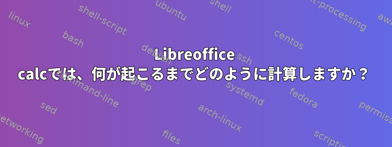 Libreoffice calcでは、何が起こるまでどのように計算しますか？