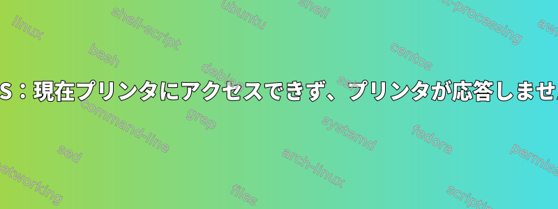 CUPS：現在プリンタにアクセスできず、プリンタが応答しません。