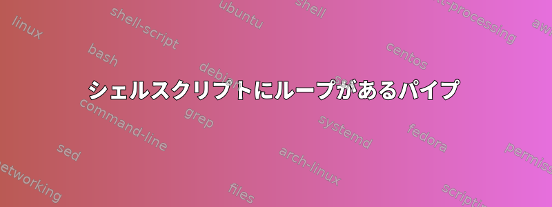 シェルスクリプトにループがあるパイプ