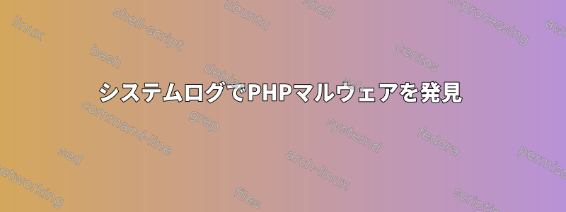 システムログでPHPマルウェアを発見