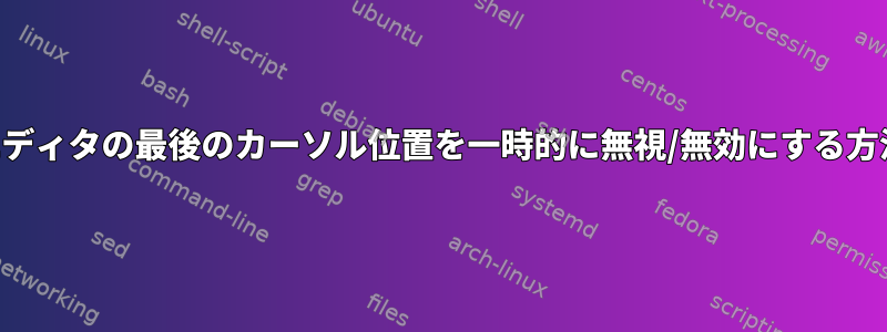 XEDエディタの最後のカーソル位置を一時的に無視/無効にする方法は？