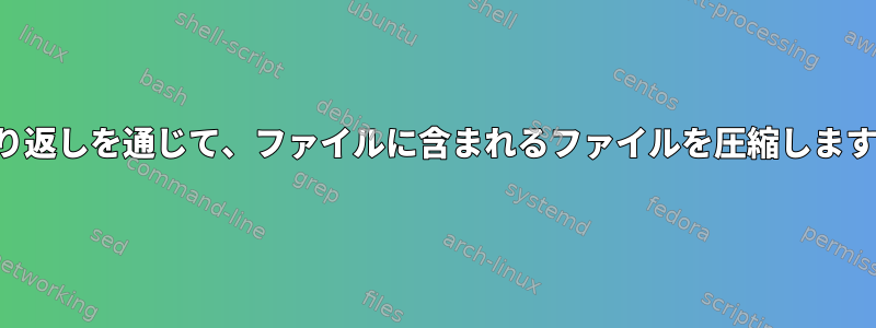 繰り返しを通じて、ファイルに含まれるファイルを圧縮します。