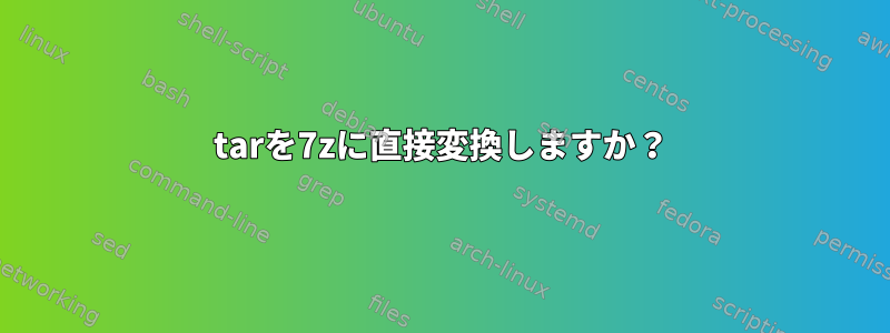 tarを7zに直接変換しますか？