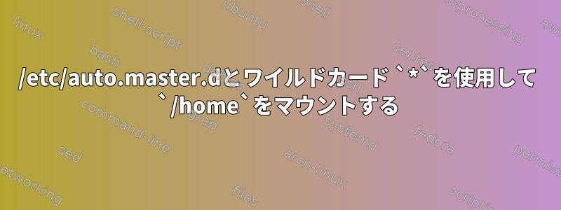 /etc/auto.master.dとワイルドカード `*`を使用して `/home`をマウントする