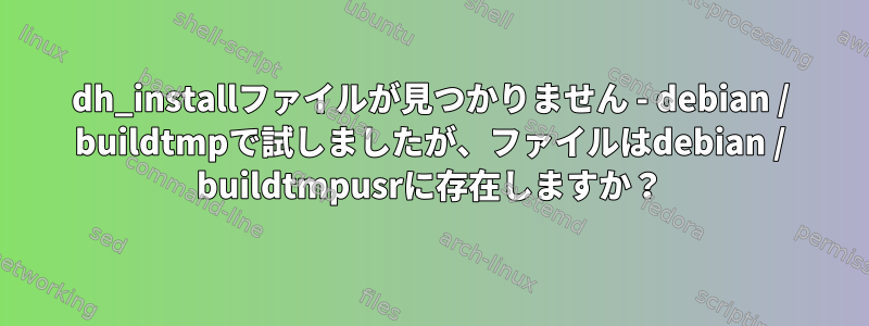 dh_installファイルが見つかりません - debian / buildtmpで試しましたが、ファイルはdebian / buildtmpusrに存在しますか？